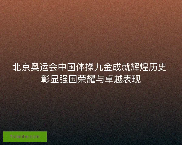 北京奥运会中国体操九金成就辉煌历史 彰显强国荣耀与卓越表现