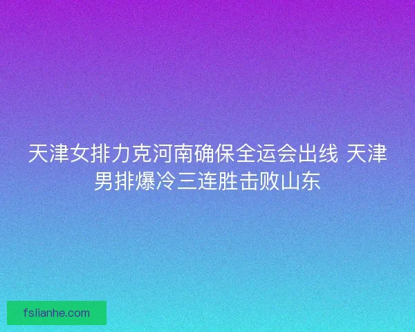 天津女排力克河南确保全运会出线 天津男排爆冷三连胜击败山东